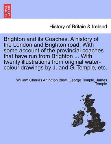 Brighton and Its Coaches. a History of the London and Brighton Road. with Some Account of the Provincial Coaches That Have Run from Brighton ... with Twenty Illustrations from Original Water-Colour Drawings by J. and G. Temple, Etc. (Paperback)
