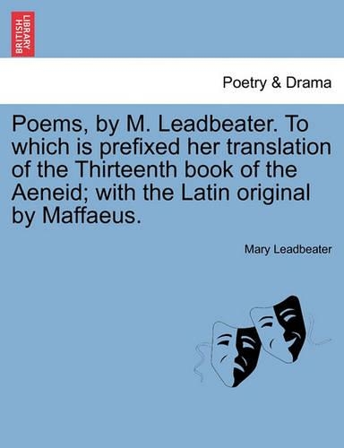 Poems, by M. Leadbeater. to Which Is Prefixed Her Translation of the Thirteenth Book of the Aeneid; With the Latin Original by Maffaeus. (Paperback)