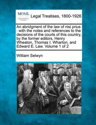 An Abridgment of the Law of Nisi Prius: With the Notes and References to the Decisions of the Courts of This Country, by the Former Editors, Henry Wheaton, Thomas I. Wharton, and Edward E. Law. Volume 1 of 2 (Paperback)