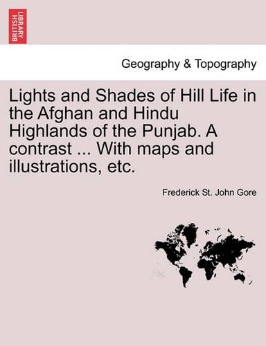 Lights and Shades of Hill Life in the Afghan and Hindu Highlands of the Punjab. a Contrast ... with Maps and Illustrations, Etc. (Paperback)