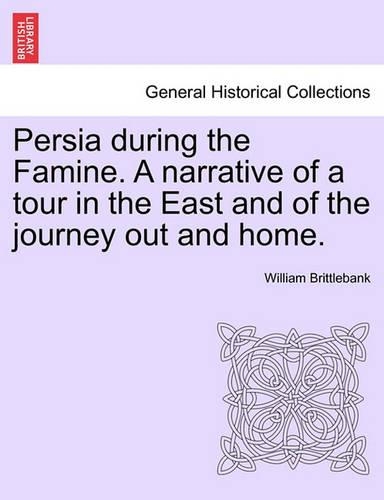 Persia During the Famine. a Narrative of a Tour in the East and of the Journey Out and Home. (Paperback)