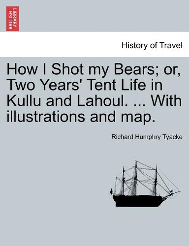 How I Shot My Bears; Or, Two Years' Tent Life in Kullu and Lahoul. ... with Illustrations and Map. (Paperback)