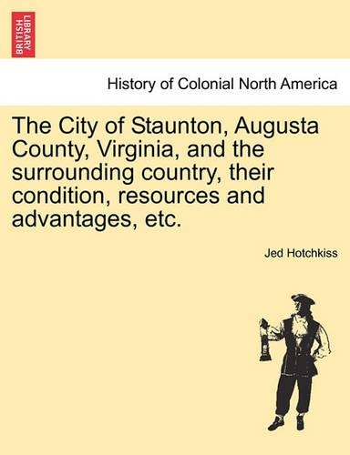 The City of Staunton, Augusta County, Virginia, and the Surrounding Country, Their Condition, Resources and Advantages, Etc.Vol.I (Paperback)