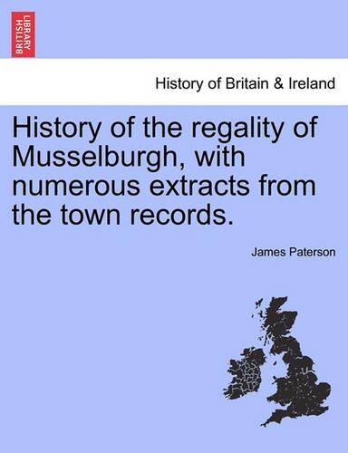 History of the Regality of Musselburgh, with Numerous Extracts from the Town Records. (Paperback)