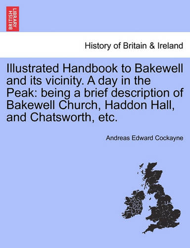 Illustrated Handbook to Bakewell and Its Vicinity. a Day in the Peak: Being a Brief Description of Bakewell Church, Haddon Hall, and Chatsworth, Etc. (Paperback)