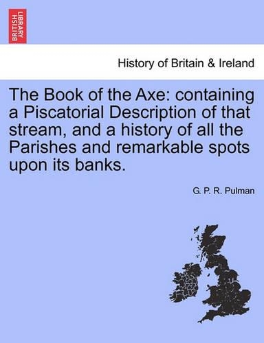 The Book of the Axe: Containing a Piscatorial Description of That Stream, and a History of All the Parishes and Remarkable Spots Upon Its Banks. Fourth Edition (Paperback)