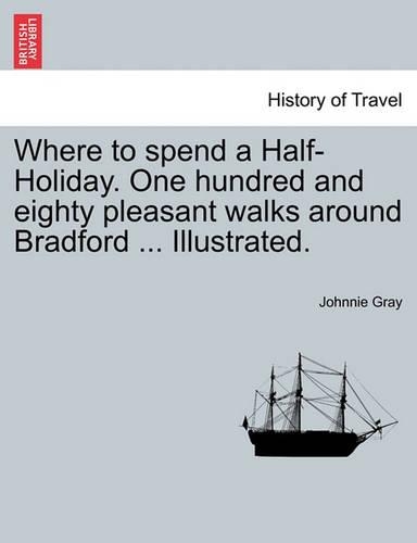 Where to Spend a Half-Holiday. One Hundred and Eighty Pleasant Walks Around Bradford ... Illustrated. (Paperback)