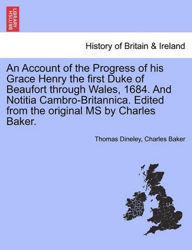 An Account of the Progress of His Grace Henry the First Duke of Beaufort Through Wales, 1684. and Notitia Cambro-Britannica. Edited from the Original MS by Charles Baker. (Paperback)
