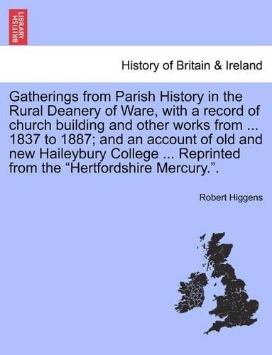 Gatherings from Parish History in the Rural Deanery of Ware, with a Record of Church Building and Other Works from ... 1837 to 1887; And an Account of Old and New Haileybury College ... Reprinted from the Hertfordshire Mercury.. (Paperback)