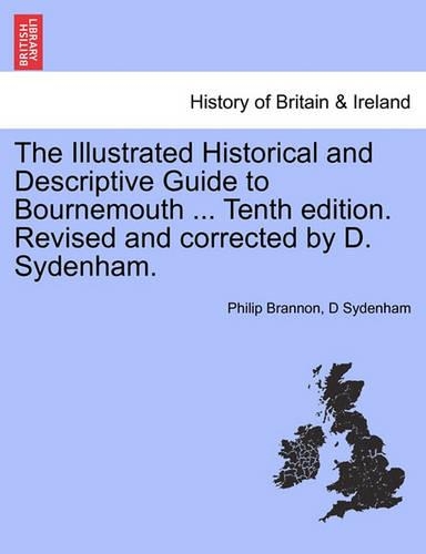 The Illustrated Historical and Descriptive Guide to Bournemouth ... Tenth Edition. Revised and Corrected by D. Sydenham. (Paperback)
