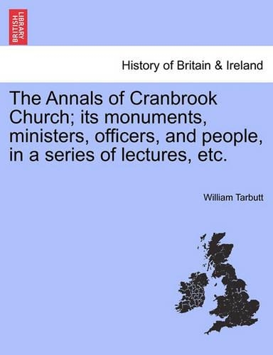 The Annals of Cranbrook Church; Its Monuments, Ministers, Officers, and People, in a Series of Lectures, Etc. (Paperback)