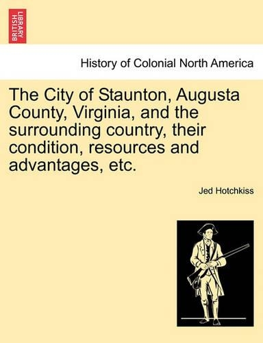 The City of Staunton, Augusta County, Virginia, and the Surrounding Country, Their Condition, Resources and Advantages, Etc. (Paperback)
