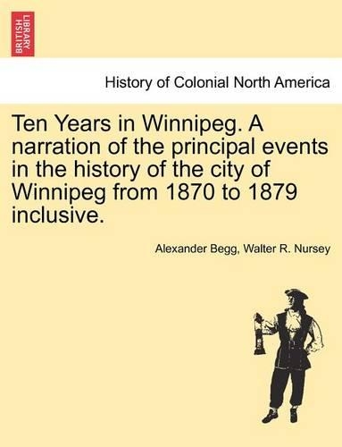 Ten Years in Winnipeg. a Narration of the Principal Events in the History of the City of Winnipeg from 1870 to 1879 Inclusive. (Paperback)