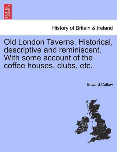 Old London Taverns. Historical, Descriptive and Reminiscent. with Some Account of the Coffee Houses, Clubs, Etc. (Paperback)