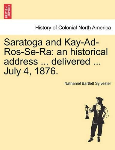 Saratoga and Kay-Ad-Ros-Se-Ra: An Historical Address ... Delivered ... July 4, 1876. (Paperback)