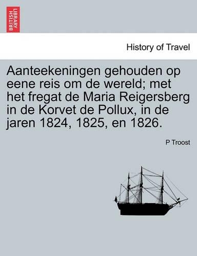 Aanteekeningen Gehouden Op Eene Reis Om de Wereld; Met Het Fregat de Maria Reigersberg in de Korvet de Pollux, in de Jaren 1824, 1825, En 1826. (Paperback)