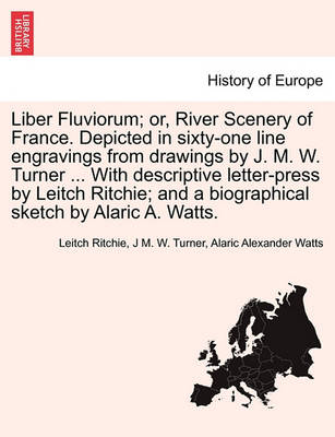 Liber Fluviorum; Or, River Scenery of France. Depicted in Sixty-One Line Engravings from Drawings by J. M. W. Turner ... with Descriptive Letter-Press by Leitch Ritchie; And a Biographical Sketch by Alaric A. Watts. (Paperback)
