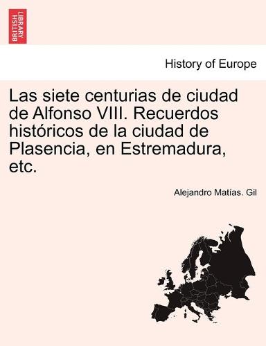 Las siete centurias de ciudad de Alfonso VIII. Recuerdos historicos de la ciudad de Plasencia, en Estremadura, etc. (Paperback)