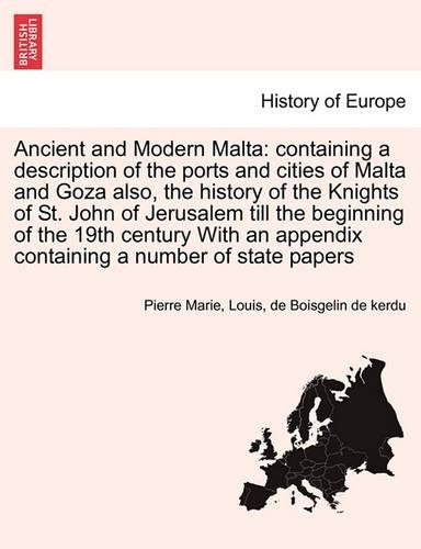 Ancient and Modern Malta: Containing a Description of the Ports and Cities of Malta and Goza Also, the History of the Knights of St. John of Jerusalem Till the Beginning of the 19th Century with an Appendix Containing a Number of State Papers. Vol. I (Paperback)