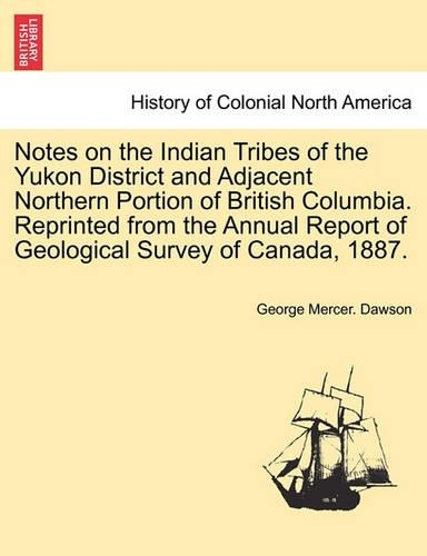 Notes on the Indian Tribes of the Yukon District and Adjacent Northern Portion of British Columbia. Reprinted from the Annual Report of Geological Survey of Canada, 1887. (Paperback)