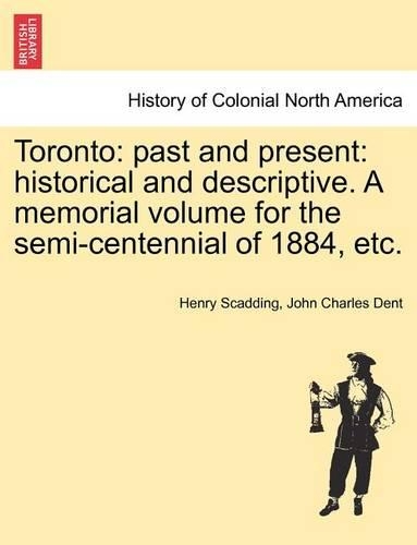 Toronto: Past and Present: Historical and Descriptive. a Memorial Volume for the Semi-Centennial of 1884, Etc. (Paperback)