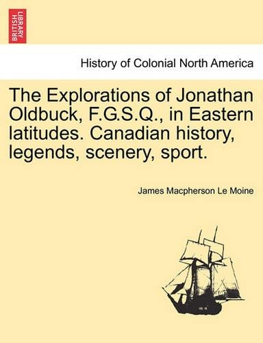 The Explorations of Jonathan Oldbuck, F.G.S.Q., in Eastern Latitudes. Canadian History, Legends, Scenery, Sport. (Paperback)