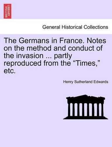 The Germans in France. Notes on the Method and Conduct of the Invasion ... Partly Reproduced from the Times, Etc. (Paperback)