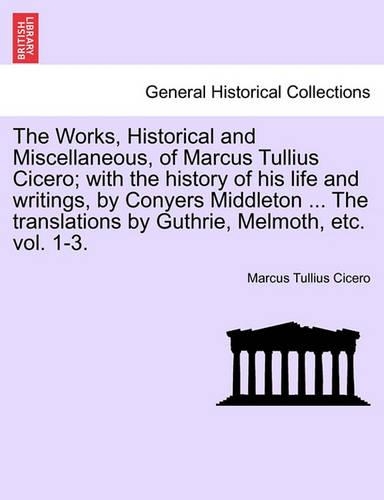The Works, Historical and Miscellaneous, of Marcus Tullius Cicero; With the History of His Life and Writings, by Conyers Middleton ... the Translations by Guthrie, Melmoth, Vol. II, a New Edition (Paperback)