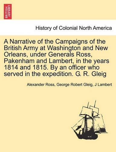 A Narrative of the Campaigns of the British Army at Washington and New Orleans, Under Generals Ross, Pakenham and Lambert, in the Years 1814 and 1815. by an Officer Who Served in the Expedition. G. R. Gleig (Paperback)