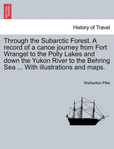 Through the Subarctic Forest. a Record of a Canoe Journey from Fort Wrangel to the Polly Lakes and Down the Yukon River to the Behring Sea ... with Illustrations and Maps. (Paperback)