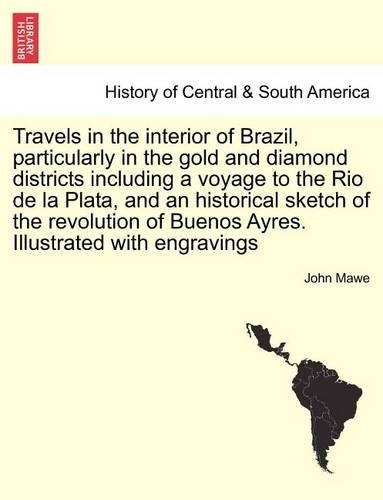 Travels in the Interior of Brazil, Particularly in the Gold and Diamond Districts Including a Voyage to the Rio de La Plata, and an Historical Sketch of the Revolution of Buenos Ayres. Illustrated with Engravings (Paperback)