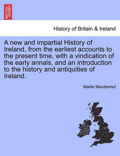 A New and Impartial History of Ireland, from the Earliest Accounts to the Present Time, with a Vindication of the Early Annals, and an Introduction to the History and Antiquities of Ireland. (Paperback)