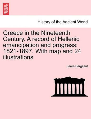 Greece in the Nineteenth Century. a Record of Hellenic Emancipation and Progress: 1821-1897. with Map and 24 Illustrations (Paperback)