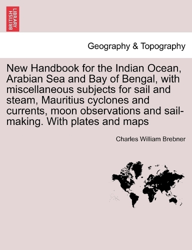 New Handbook for the Indian Ocean, Arabian Sea and Bay of Bengal, with Miscellaneous Subjects for Sail and Steam, Mauritius Cyclones and Currents, Moon Observations and Sail-Making. with Plates and Maps (Paperback)
