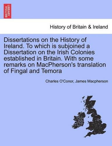 Dissertations on the History of Ireland. to Which Is Subjoined a Dissertation on the Irish Colonies Established in Britain. with Some Remarks on MacPherson's Translation of Fingal and Temora (Paperback)