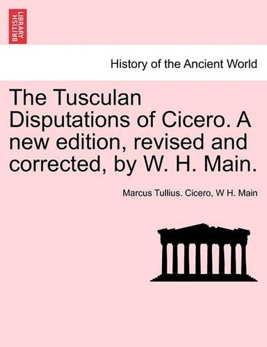 The Tusculan Disputations of Cicero. a New Edition, Revised and Corrected, by W. H. Main. (Paperback)