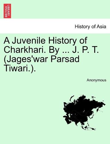 A Juvenile History of Charkhari. by ... J. P. T. (Jages'war Parsad Tiwari.). (Paperback)