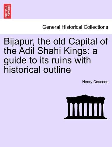 Bijapur, the Old Capital of the Adil Shahi Kings: A Guide to Its Ruins with Historical Outline (Paperback)