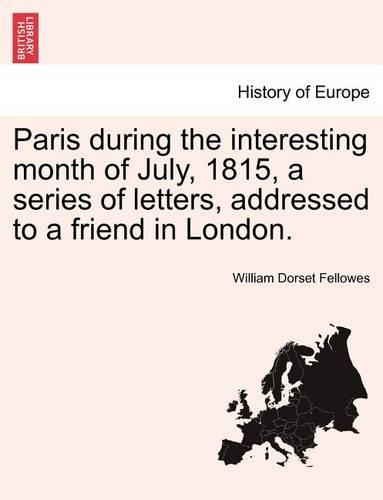 Paris During the Interesting Month of July, 1815, a Series of Letters, Addressed to a Friend in London. (Paperback)