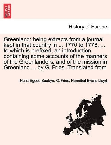 Greenland: Being Extracts from a Journal Kept in That Country in ... 1770 to 1778. ... to Which Is Prefixed, an Introduction Containing Some Accounts of the Manners of the Greenlanders, and of the Mission in Greenland ... by G. Fries. Translated from (Paperback)