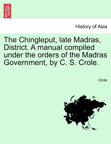 The Chingleput, Late Madras, District. a Manual Compiled Under the Orders of the Madras Government, by C. S. Crole. (Paperback)