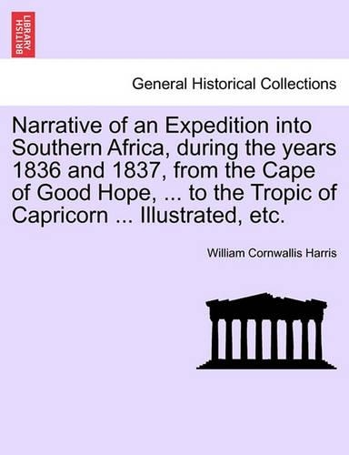 Narrative of an Expedition Into Southern Africa, During the Years 1836 and 1837, from the Cape of Good Hope, ... to the Tropic of Capricorn ... Illustrated, Etc. (Paperback)