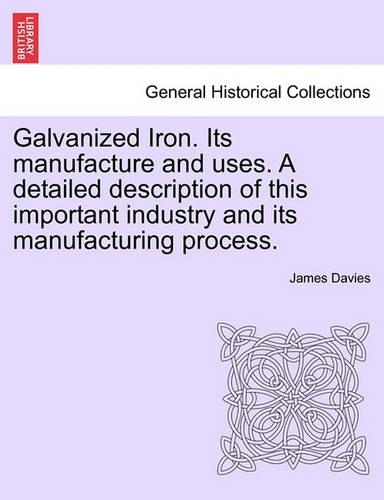 Galvanized Iron. Its Manufacture and Uses. a Detailed Description of This Important Industry and Its Manufacturing Process. (Paperback)
