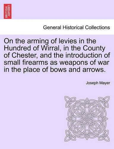 On the Arming of Levies in the Hundred of Wirral, in the County of Chester, and the Introduction of Small Firearms as Weapons of War in the Place of Bows and Arrows. (Paperback)