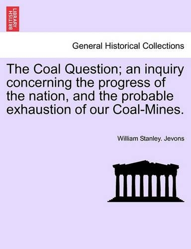 The Coal Question; An Inquiry Concerning the Progress of the Nation, and the Probable Exhaustion of Our Coal-Mines. (Paperback)