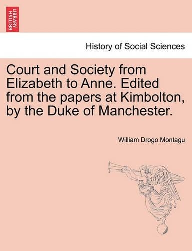 Court and Society from Elizabeth to Anne. Edited from the Papers at Kimbolton, by the Duke of Manchester. Vol. I - History of Social Sciences (Paperback)
