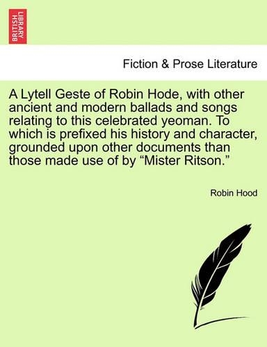 A Lytell Geste of Robin Hode, with Other Ancient and Modern Ballads and Songs Relating to This Celebrated Yeoman. to Which Is Prefixed His History and Character, Grounded Upon Other Documents Than Those Made Use of by Mister Ritson. Vol. I. (Paperback)