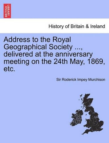 Address to the Royal Geographical Society ..., Delivered at the Anniversary Meeting on the 24th May, 1869, Etc. (Paperback)
