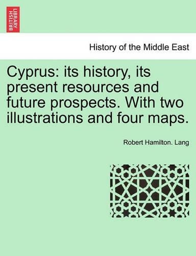 Cyprus: Its History, Its Present Resources and Future Prospects. with Two Illustrations and Four Maps. (Paperback)
