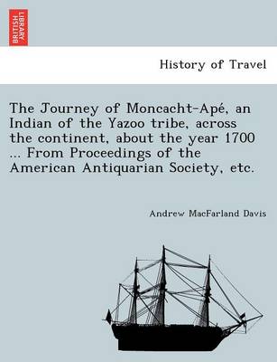 The Journey of Moncacht-Ape, an Indian of the Yazoo Tribe, Across the Continent, about the Year 1700 ... from Proceedings of the American Antiquarian Society, Etc. (Paperback)